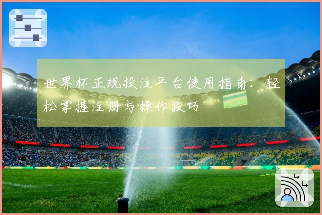 世界杯正规投注平台使用指南：轻松掌握注册与操作技巧