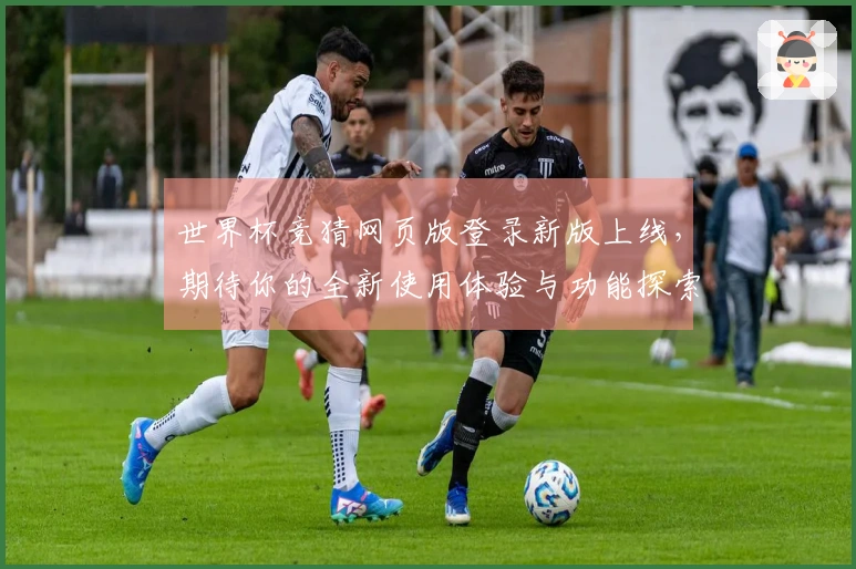 世界杯竞猜网页版登录新版上线，期待你的全新使用体验与功能探索