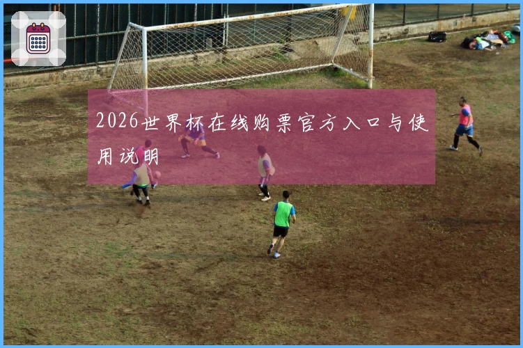 2026世界杯在线购票官方入口与使用说明