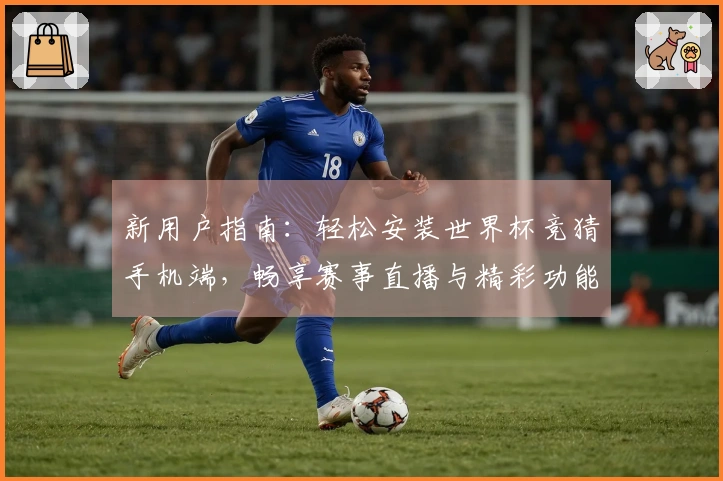 新用户指南：轻松安装世界杯竞猜手机端，畅享赛事直播与精彩功能