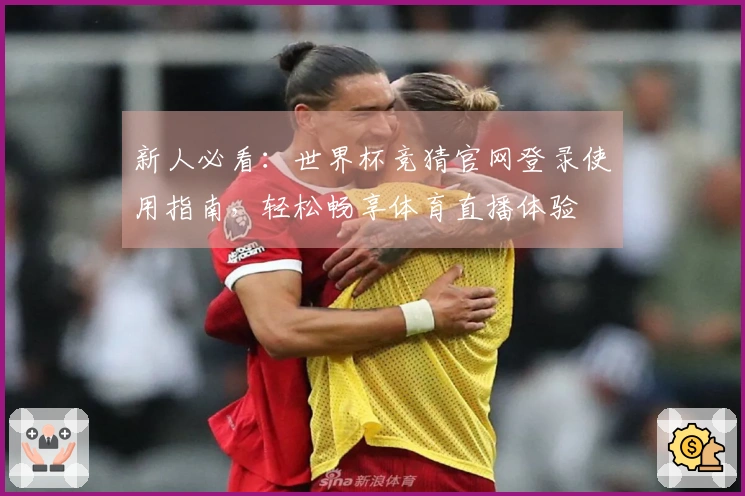 新人必看：世界杯竞猜官网登录使用指南，轻松畅享体育直播体验