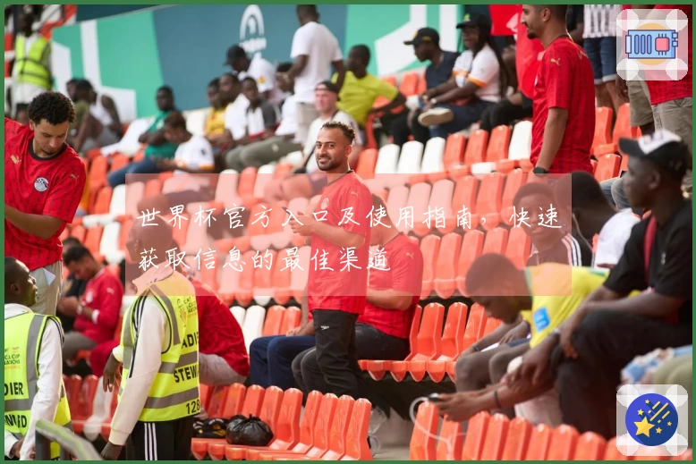 世界杯官方入口及使用指南，快速获取信息的最佳渠道
