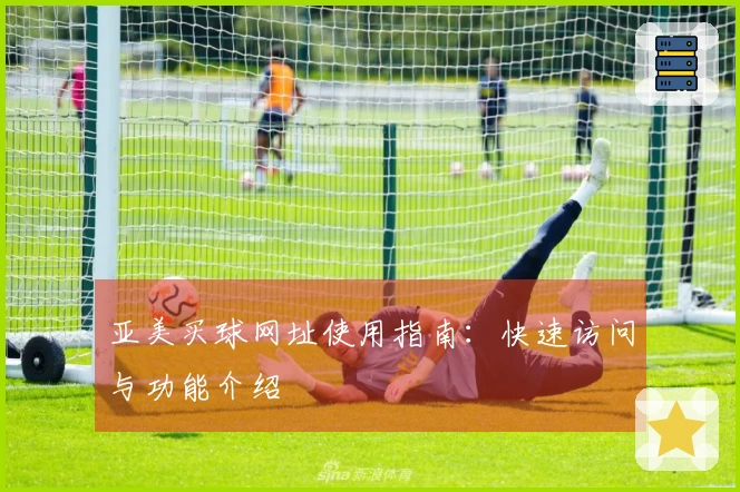 亚美买球网址使用指南：快速访问与功能介绍