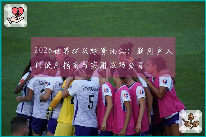 2026世界杯买球资讯站：新用户入门使用指南与实用技巧分享