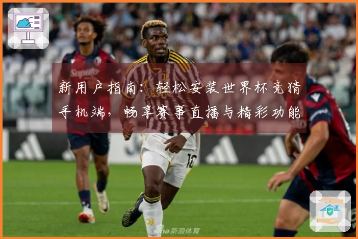 新用户指南：轻松安装世界杯竞猜手机端，畅享赛事直播与精彩功能