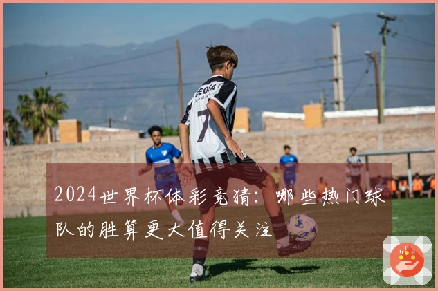 2024世界杯体彩竞猜：哪些热门球队的胜算更大值得关注