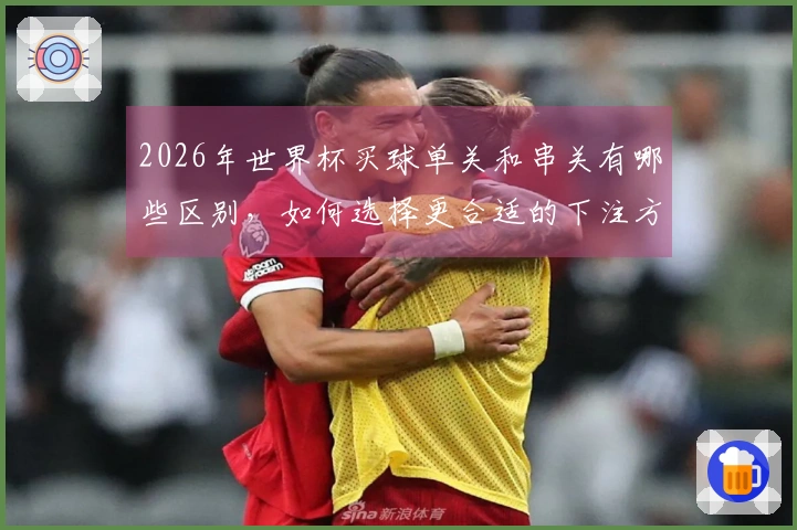 2026年世界杯买球单关和串关有哪些区别，如何选择更合适的下注方式？
