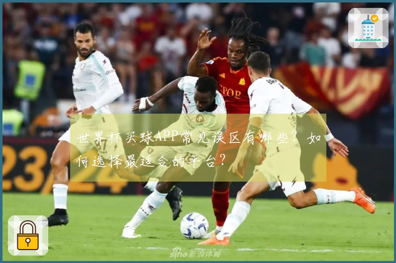 世界杯买球APP常见误区有哪些？如何选择最适合的平台？
