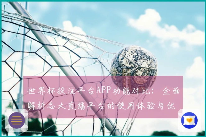 世界杯投注平台APP功能对比：全面解析各大直播平台的使用体验与优势