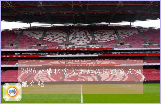 2026世界杯官方主站访问指南及功能介绍