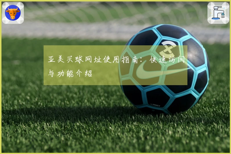 亚美买球网址使用指南:快速访问与功能介绍